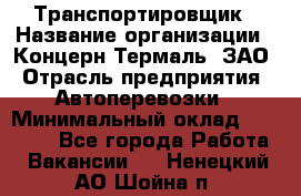 Транспортировщик › Название организации ­ Концерн Термаль, ЗАО › Отрасль предприятия ­ Автоперевозки › Минимальный оклад ­ 17 000 - Все города Работа » Вакансии   . Ненецкий АО,Шойна п.